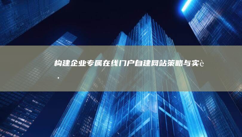 构建企业专属在线门户：自建网站策略与实践