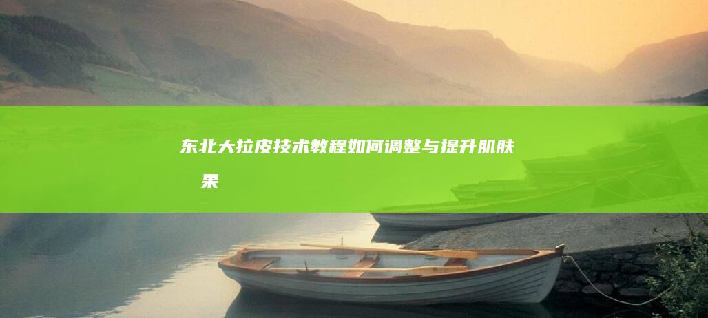 东北大拉皮技术教程：如何调整与提升肌肤效果